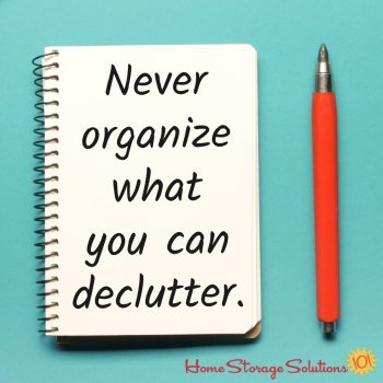 Never organize what you can declutter {courtesy of Home Storage Solutions 101}