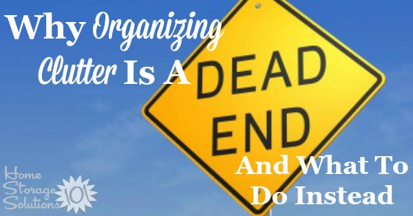 Why #organizing #clutter is a dead end, and what you should be doing instead {on Home Storage Solutions 101} #Declutter