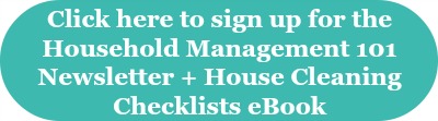 Click here to sign up for the Household Management 101 newsletter and also receive the free House Cleaning Checklists ebook
